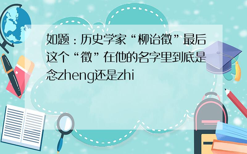 如题：历史学家“柳诒徵”最后这个“徵”在他的名字里到底是念zheng还是zhi