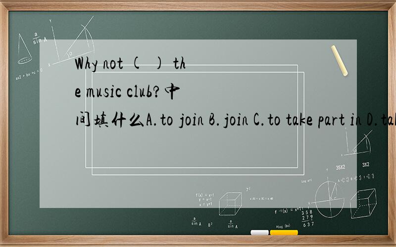 Why not ( ) the music club?中间填什么A.to join B.join C.to take part in D.take part in