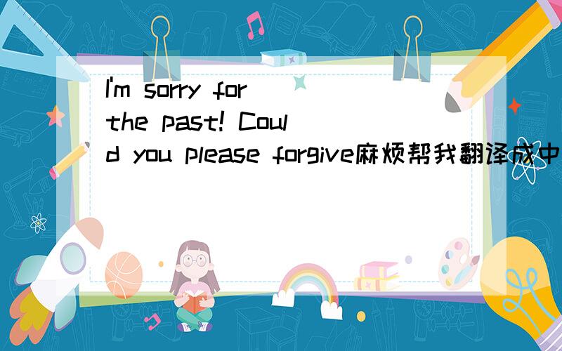 I'm sorry for the past! Could you please forgive麻烦帮我翻译成中文