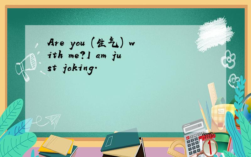 Are you (生气) with me?I am just joking.