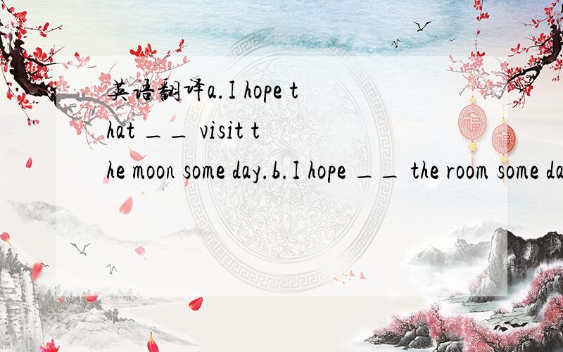 英语翻译a.I hope that __ visit the moon some day.b.I hope __ the room some day.