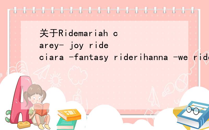 关于Ridemariah carey- joy rideciara -fantasy riderihanna -we ride这里的ride 到底指的什么啊