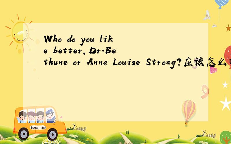 Who do you like better,Dr.Bethune or Anna Louise Strong?应该怎么回答?