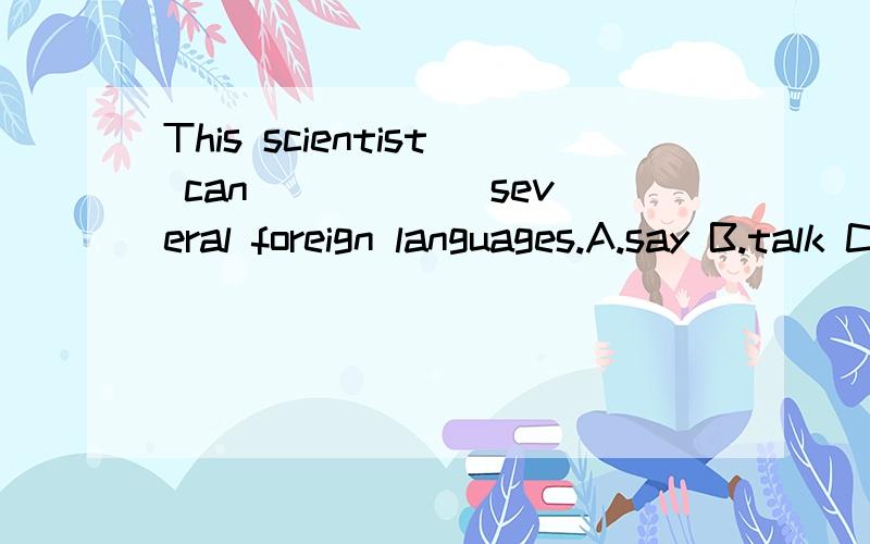 This scientist can _____ several foreign languages.A.say B.talk C.introduce D.speak 为什么
