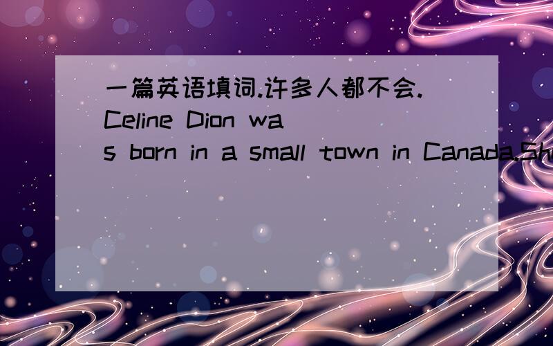 一篇英语填词.许多人都不会.Celine Dion was born in a small town in Canada.She isone of the fourteen children in a musical family .Her parents and the b___ family formeda singing group.They were very well-known(出名的）in their hometown