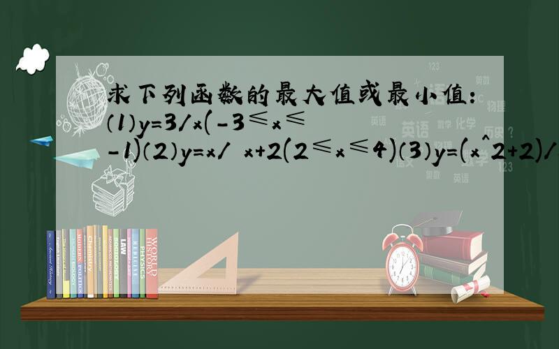 求下列函数的最大值或最小值：（1）y=3/x(-3≤x≤-1)（2）y=x/ x+2(2≤x≤4)（3）y=(x^2+2)/x^2+1（4）y=1/x^2+x-1