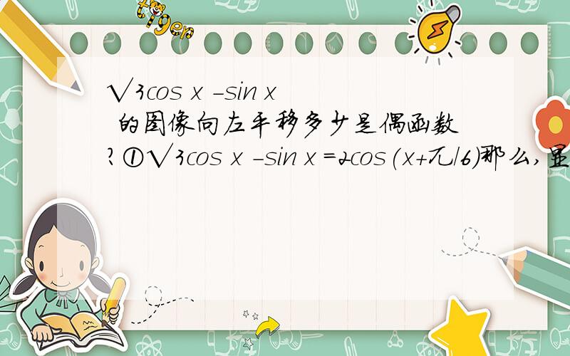 √3cos x -sin x 的图像向左平移多少是偶函数?①√3cos x -sin x =2cos(x+兀/6)那么,显然向 左平移5/6兀那么可不可以写成①-sin x+√3cos x =2sin（x+a）（a=兀/3)=2sin（x+兀/3)根据“奇变偶不变”那么是不是
