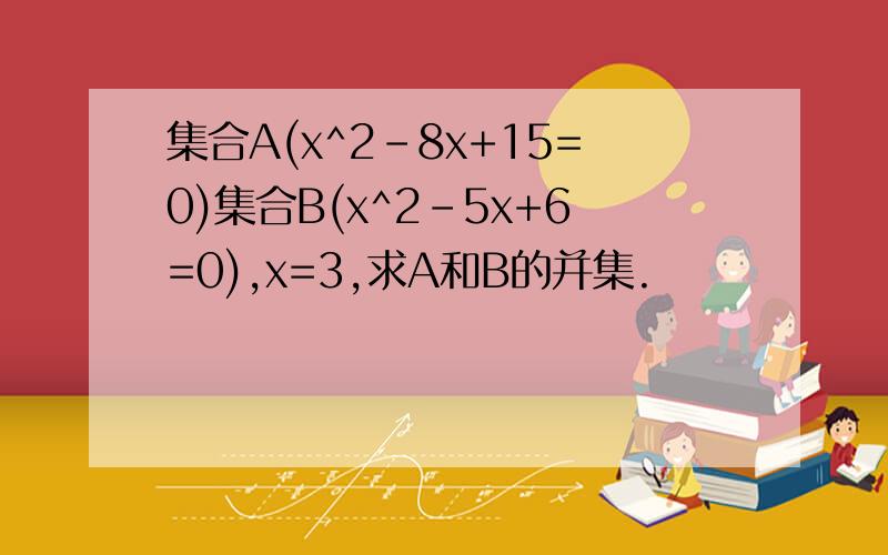 集合A(x^2-8x+15=0)集合B(x^2-5x+6=0),x=3,求A和B的并集.