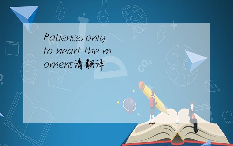 Patience,only to heart the moment请翻译