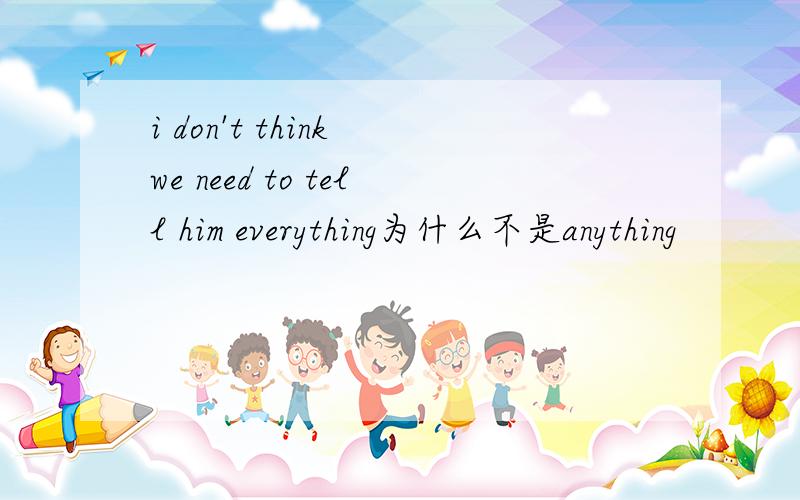 i don't think we need to tell him everything为什么不是anything