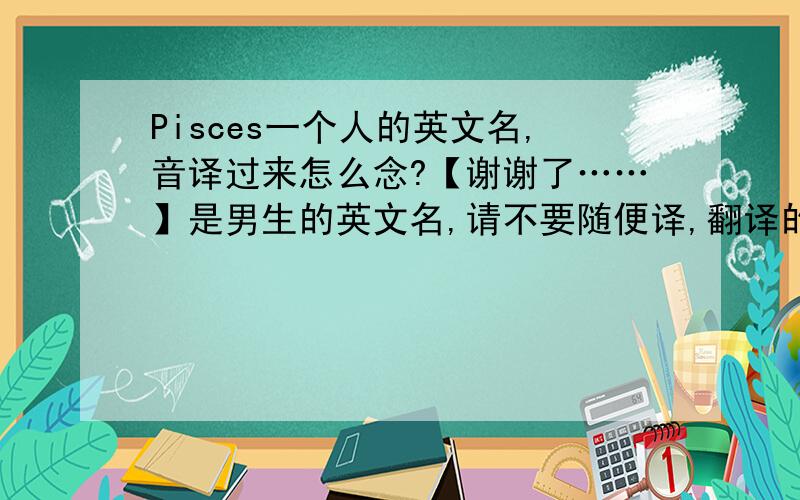 Pisces一个人的英文名,音译过来怎么念?【谢谢了……】是男生的英文名,请不要随便译,翻译的正规一点……请附注念法……（太感谢了……）“Encore”那这个呢？女生的名字……