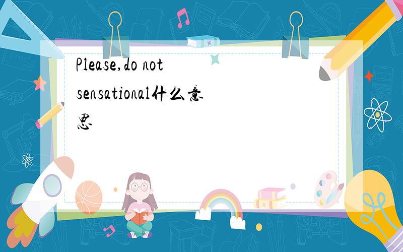 Please,do not sensational什么意思