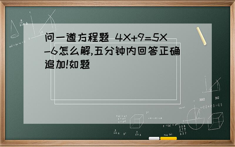 问一道方程题 4X+9=5X-6怎么解,五分钟内回答正确追加!如题