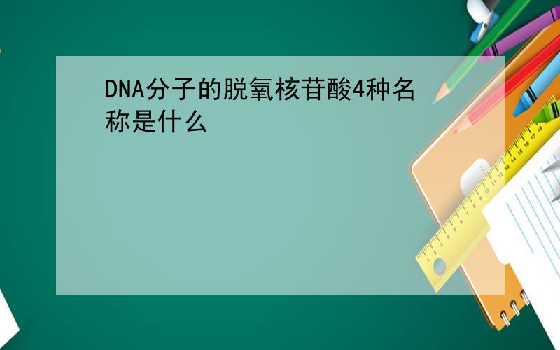 DNA分子的脱氧核苷酸4种名称是什么