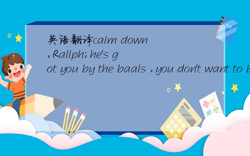英语翻译calm down ,Rallph;he's got you by the baals ,you don't want to be yanked off the last job of your life