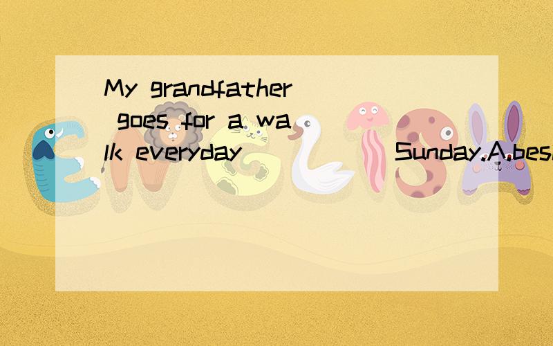My grandfather goes for a walk everyday______Sunday.A.besides B.except