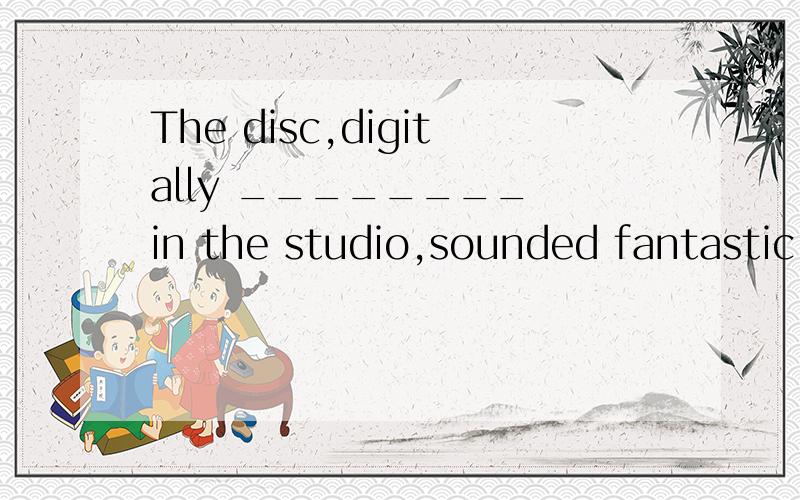 The disc,digitally ________ in the studio,sounded fantastic at the party that night．A.recorded B.recording C.to be recorded D.having recorded