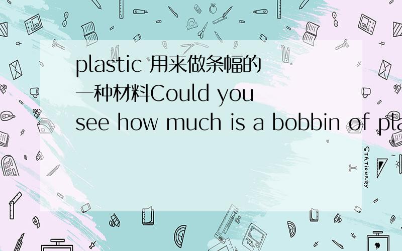 plastic 用来做条幅的一种材料Could you see how much is a bobbin of plastic canvas i think the bobbin cames with 50 to 100 meters of canvas.