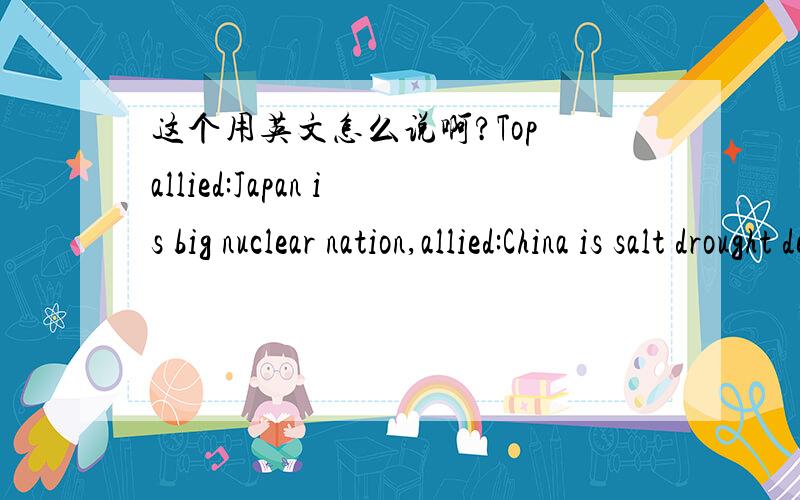 这个用英文怎么说啊?Top allied:Japan is big nuclear nation,allied:China is salt drought descendants.Guangpi:iodine meaning.BTW,I will represent the moon lightly injured destroy you!