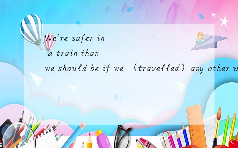 We're safer in a train than we should be if we （travelled）any other way.为什么不是.（travelled）by any other way.为什么不用by?