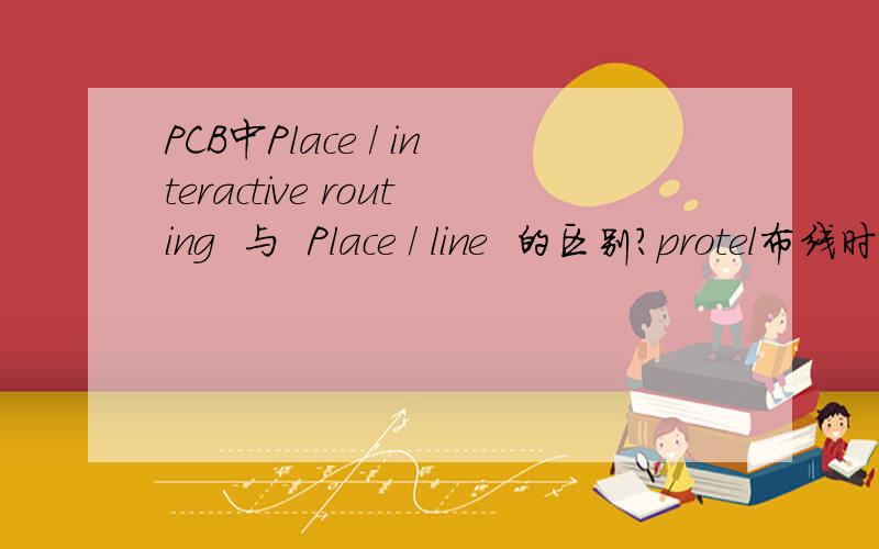 PCB中Place / interactive routing  与  Place / line  的区别?protel布线时  选择Place / interactive routing  与  Place / line  的区别?