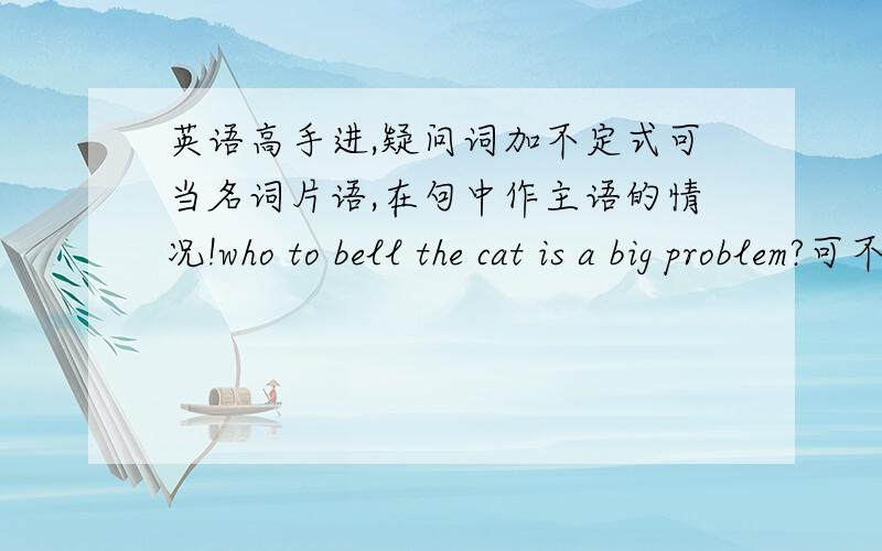 英语高手进,疑问词加不定式可当名词片语,在句中作主语的情况!who to bell the cat is a big problem?可不可以写成It is a big problem who to bell the cat.如果不对请问是为什么?