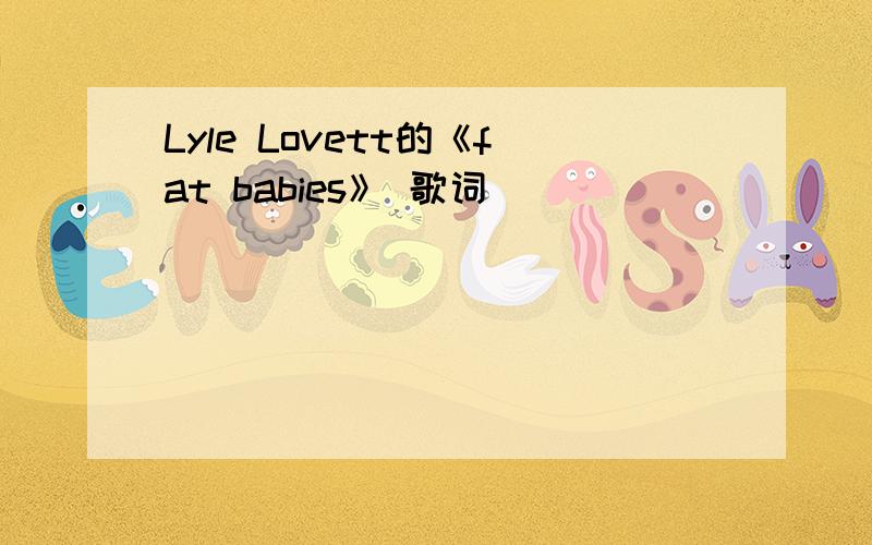 Lyle Lovett的《fat babies》 歌词