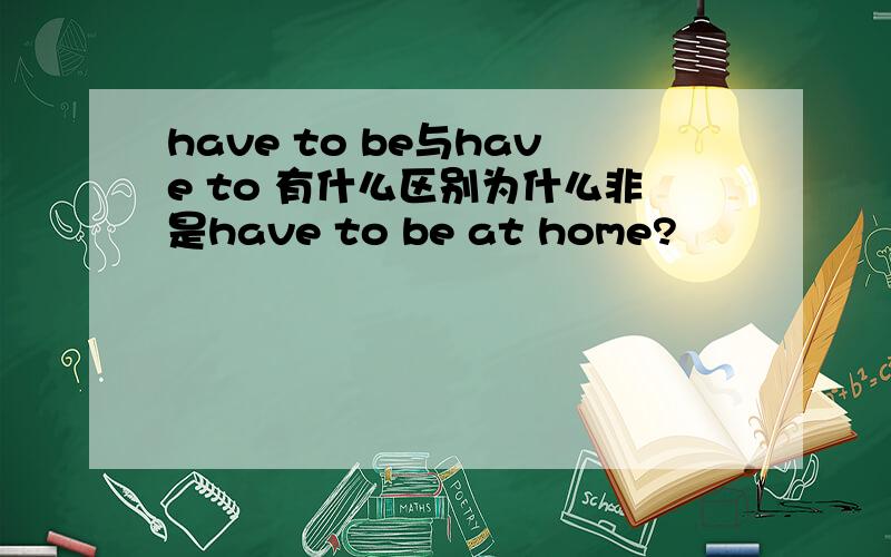 have to be与have to 有什么区别为什么非是have to be at home?