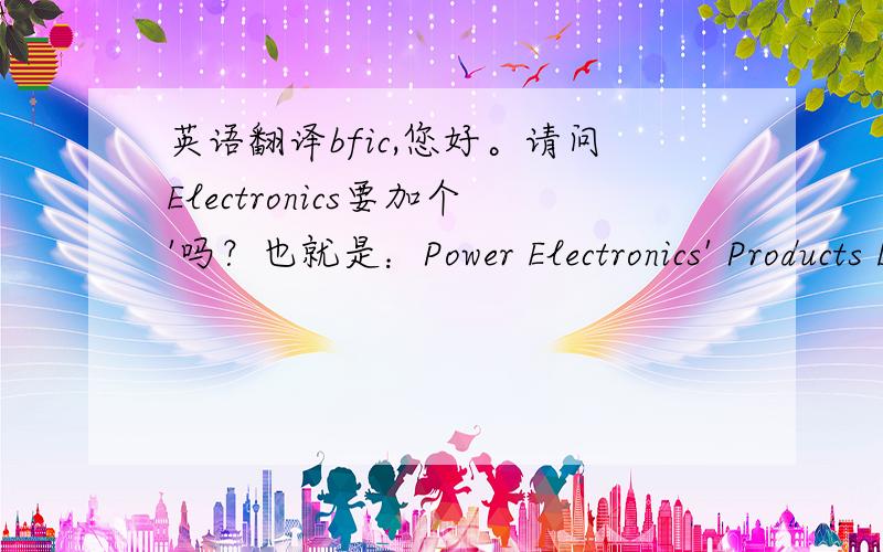 英语翻译bfic,您好。请问Electronics要加个'吗？也就是：Power Electronics' Products Development Engineer .