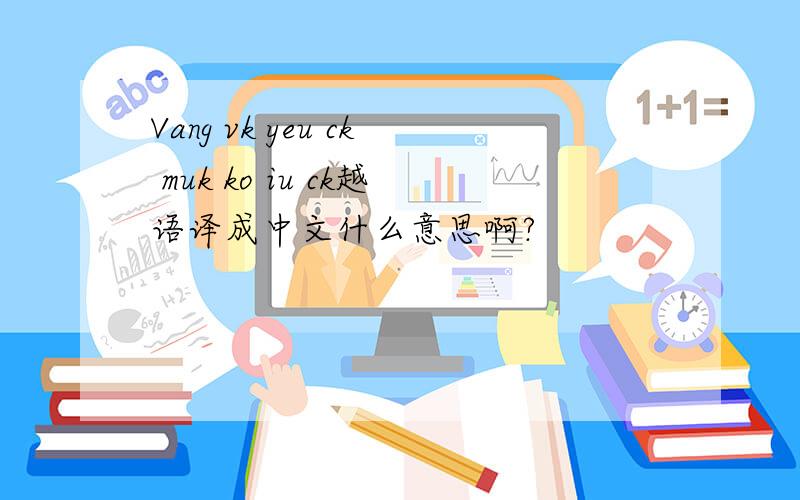 Vang vk yeu ck muk ko iu ck越语译成中文什么意思啊?
