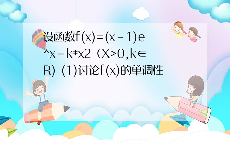 设函数f(x)=(x-1)e^x-k*x2（X>0,k∈R) (1)讨论f(x)的单调性
