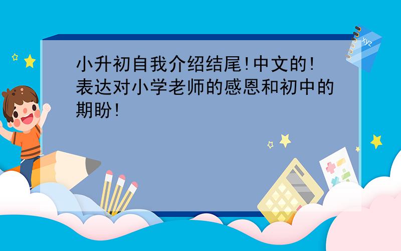 小升初自我介绍结尾!中文的!表达对小学老师的感恩和初中的期盼!