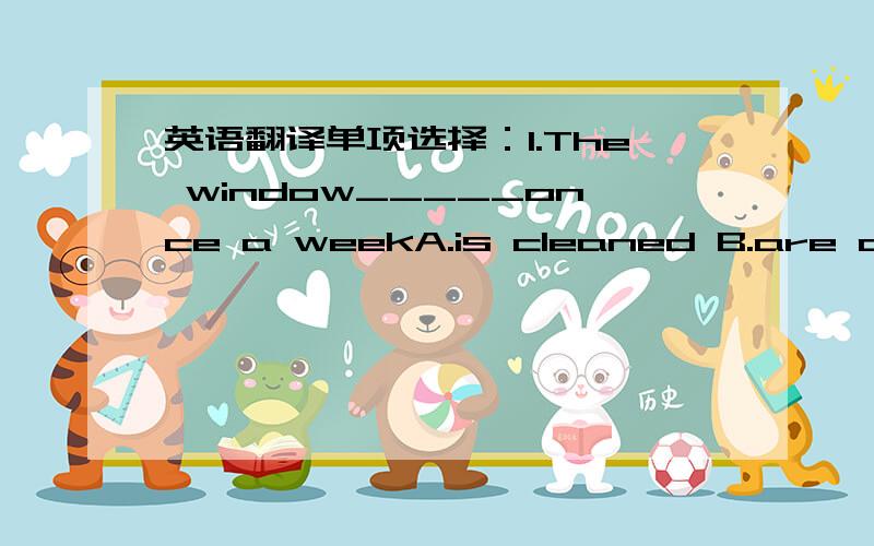 英语翻译单项选择：1.The window_____once a weekA.is cleaned B.are cleaned C.is cleaned by D.is clean2._____your uncle born 26 years_____?A.Was;ago B.were;ago C.Was;before D.Were;before3.--_____was your school bag washed?--Last week.A.Where B.
