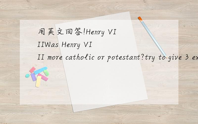用英文回答!Henry VIIIWas Henry VIII more catholic or potestant?try to give 3 exampies to backup your answer