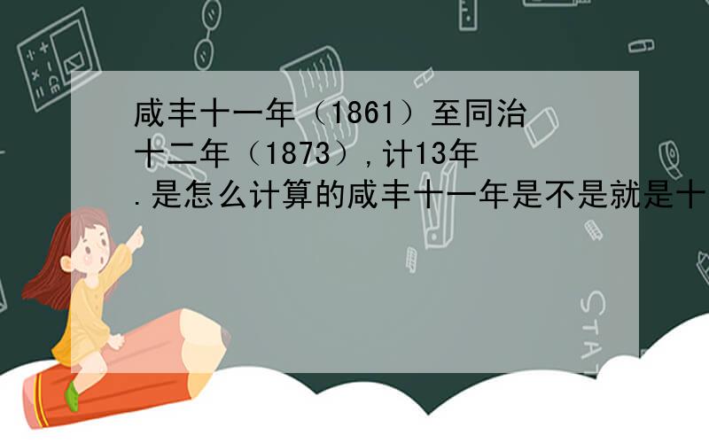 咸丰十一年（1861）至同治十二年（1873）,计13年.是怎么计算的咸丰十一年是不是就是十一岁的意思?一直没懂