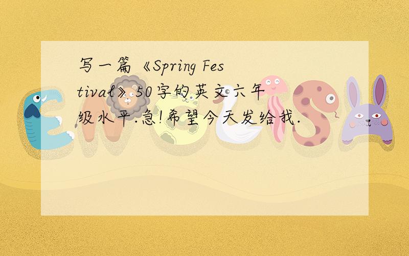 写一篇《Spring Festival》50字的英文六年级水平.急!希望今天发给我.
