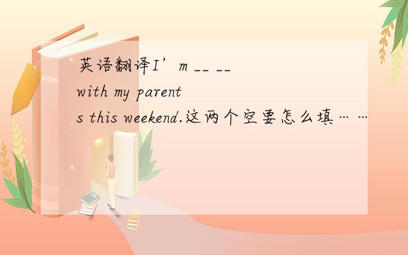 英语翻译I’m __ __ with my parents this weekend.这两个空要怎么填……
