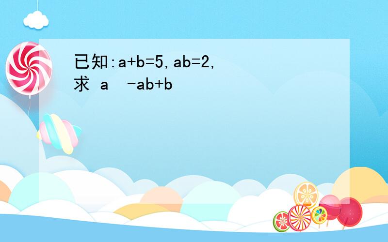 已知:a+b=5,ab=2,求 a²-ab+b²