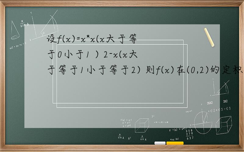 设f(x)=x*x(x大于等于0小于1 ) 2-x(x大于等于1小于等于2) 则f(x)在(0,2)的定积分为 f（x）为分段函数A3/4 B4/5 C5/6 D不存在定积分改为微积分。