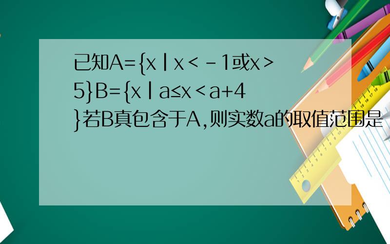 已知A={x|x＜-1或x＞5}B={x|a≤x＜a+4}若B真包含于A,则实数a的取值范围是
