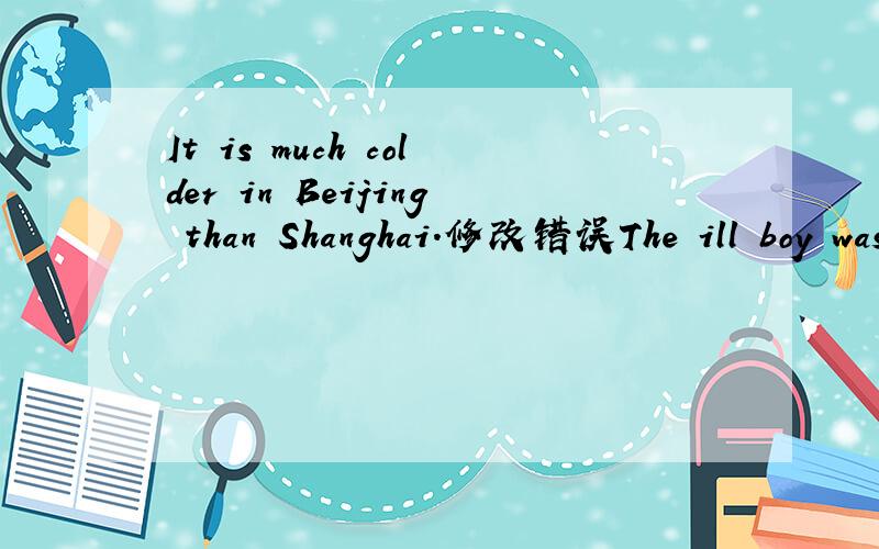 It is much colder in Beijing than Shanghai.修改错误The ill boy was late for school yesterday.修改错误（两题都要说明理由）