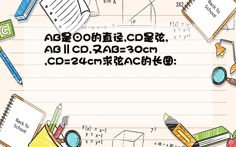AB是⊙O的直径,CD是弦,AB‖CD,又AB=30cm,CD=24cm求弦AC的长图: