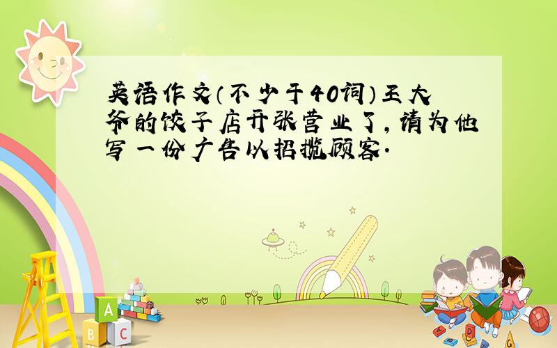 英语作文（不少于40词）王大爷的饺子店开张营业了,请为他写一份广告以招揽顾客.