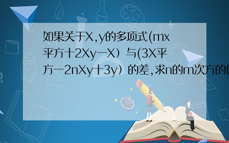 如果关于X,y的多项式(mx平方十2Xy一X）与(3X平方一2nXy十3y）的差,求n的m次方的值,急