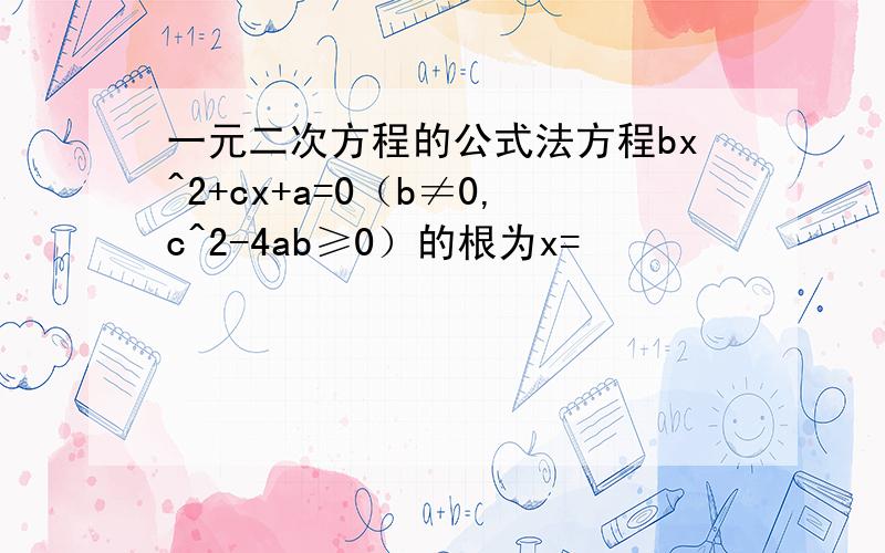一元二次方程的公式法方程bx^2+cx+a=0（b≠0,c^2-4ab≥0）的根为x=