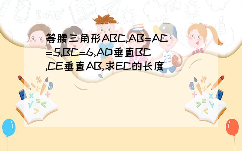 等腰三角形ABC,AB=AC=5,BC=6,AD垂直BC,CE垂直AB,求EC的长度