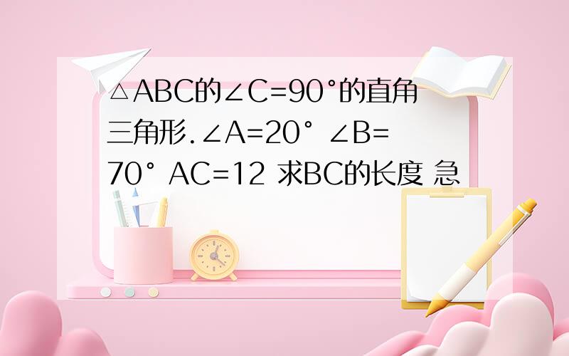 △ABC的∠C=90°的直角三角形.∠A=20° ∠B=70° AC=12 求BC的长度 急