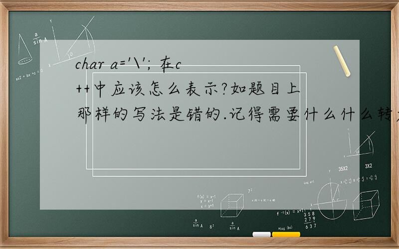char a='\'; 在c++中应该怎么表示?如题目上那样的写法是错的.记得需要什么什么转义的.如果详细点,或者把类似的情况(其他符号)的说一下会追加分哦!