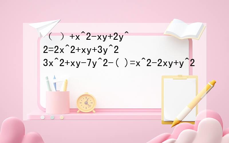 （ ）+x^2-xy+2y^2=2x^2+xy+3y^23x^2+xy-7y^2-( )=x^2-2xy+y^2
