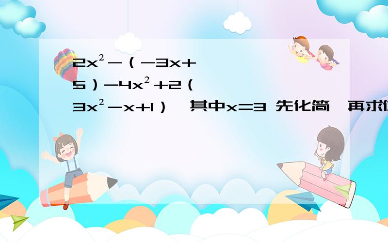2x²-（-3x+5）-4x²+2（3x²-x+1）,其中x=3 先化简,再求值
